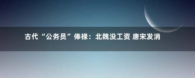 古代“公务员”俸禄：北魏没工资 唐宋发消费券